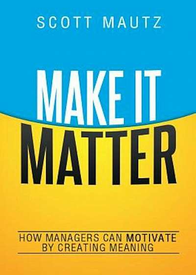 Make It Matter: How Managers Can Motivate by Creating Meaning, Hardcover