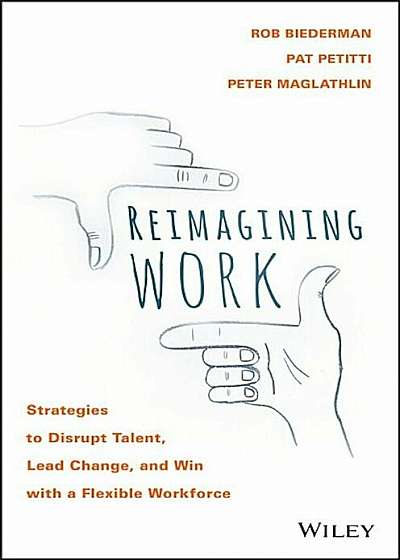 Reimagining Work: Strategies to Disrupt Talent, Lead Change, and Win with a Flexible Workforce, Hardcover