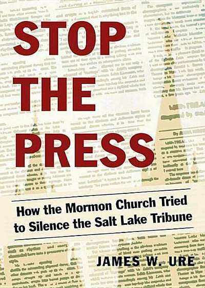 Stop the Press: How the Mormon Church Tried to Silence the Salt Lake Tribune, Paperback
