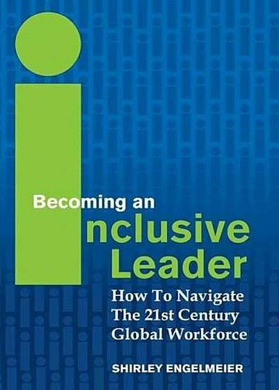 Becoming an Inclusive Leader: How to Navigate the 21st Century Global Workforce, Hardcover