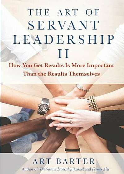 The Art of Servant Leadership II: How You Get Results Is More Important Than the Results Themselves, Paperback