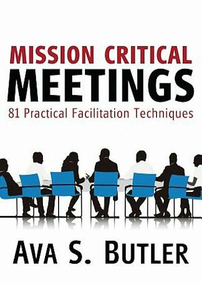Mission Critical Meetings: 81 Practical Facilitation Techniques, Paperback