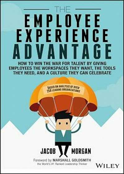 The Employee Experience Advantage: How to Win the War for Talent by Giving Employees the Workspaces They Want, the Tools They Need, and a Culture They, Hardcover