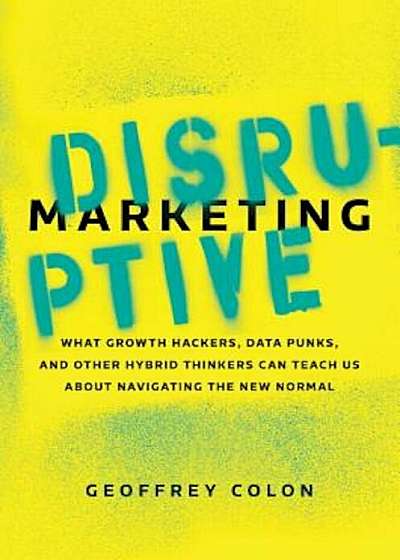 Disruptive Marketing: What Growth Hackers, Data Punks, and Other Hybrid Thinkers Can Teach Us about Navigating the New Normal, Hardcover