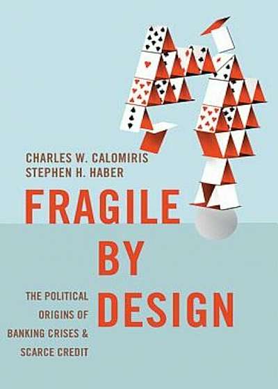 Fragile by Design: The Political Origins of Banking Crises and Scarce Credit, Hardcover