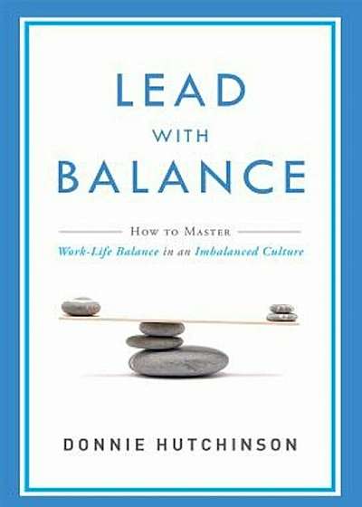 Lead with Balance: How to Master Work-Life Balance in an Imbalanced Culture, Paperback