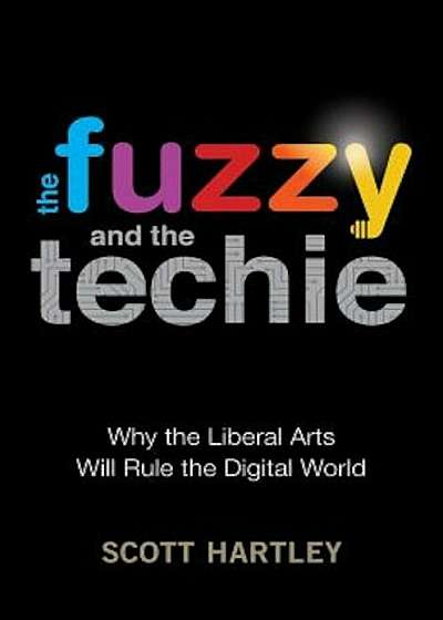 The Fuzzy and the Techie: Why the Liberal Arts Will Rule the Digital World, Hardcover