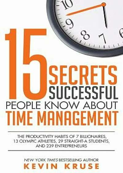15 Secrets Successful People Know about Time Management: The Productivity Habits of 7 Billionaires, 13 Olympic Athletes, 29 Straight-A Students, and 2, Paperback