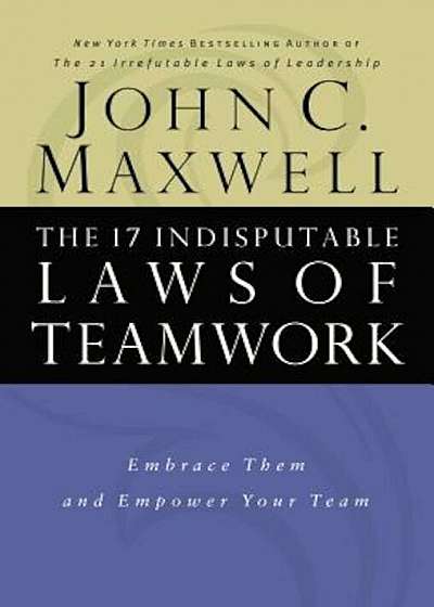 The 17 Indisputable Laws of Teamwork: Embrace Them and Empower Your Team, Hardcover