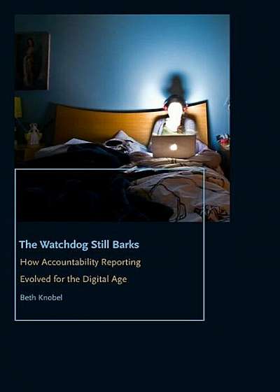 The Watchdog Still Barks: How Accountability Reporting Evolved for the Digital Age, Paperback