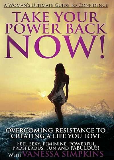 Take Your Power Back Now: How to Overcome Your Resistance to Creating a Life You Love! the Ultimate Confidence Guide for Women, Paperback