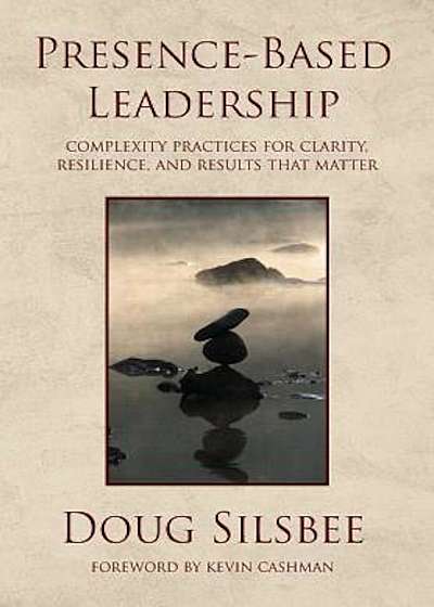 Presence-Based Leadership: Complexity Practices for Clarity, Resilience, and Results That Matter, Hardcover