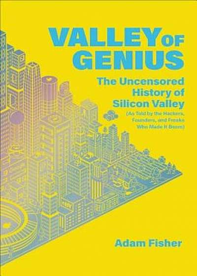 Valley of Genius: The Uncensored History of Silicon Valley (as Told by the Hackers, Founders, and Freaks Who Made It Boom), Hardcover