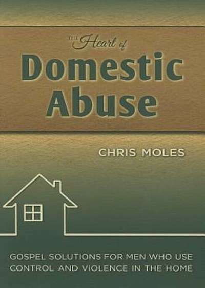 The Heart of Domestic Abuse: Gospel Solutions for Men Who Use Control and Violence in the Home, Paperback