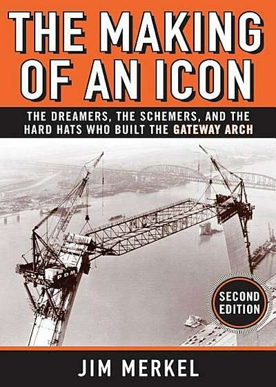 The Making of an Icon, 2nd Edition: The Dreamers, the Schemers, and the Hard Hats Who Built the Gateway Arch, Paperback