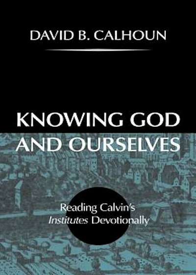 Knowing God and Ourselves: Reading Calvin's Institutes Devotionally, Hardcover