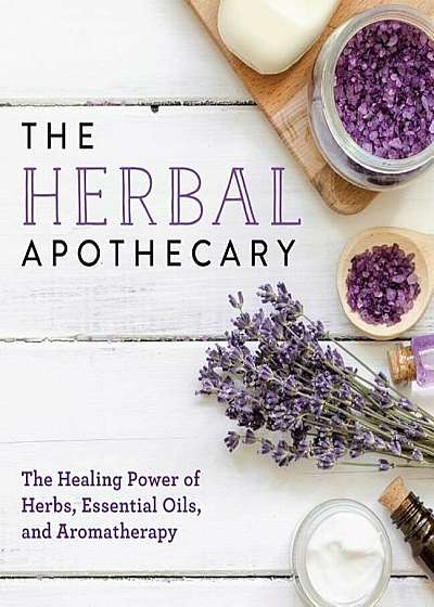 The Herbal Apothecary: The Healing Power of Herbs, Essential Oils, and Aromatherapy, Paperback