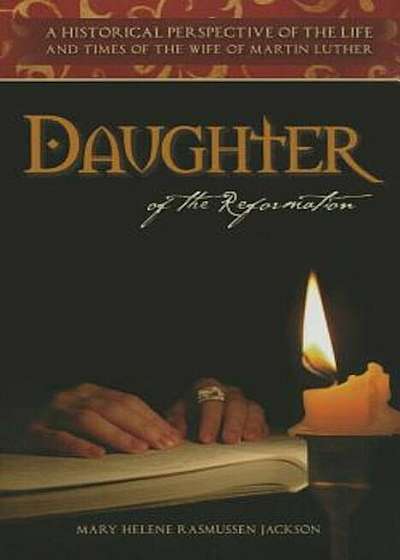 Daughter of the Reformation: A Historical Perspective of the Life and Times of the Wife of Martin Luther, Hardcover