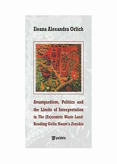 Avantgardism, Politics, and the Limits of Interpretation in The (Ex)centric Waste Land: Reading Gellu Naum's Zenobia