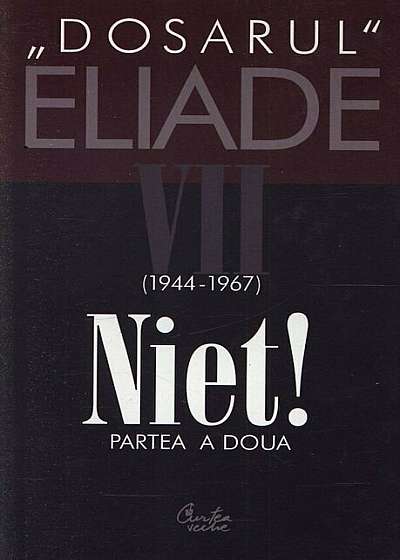 Niet! Partea a doua. 1944-1967. Dosarul Eliade Vol. 7