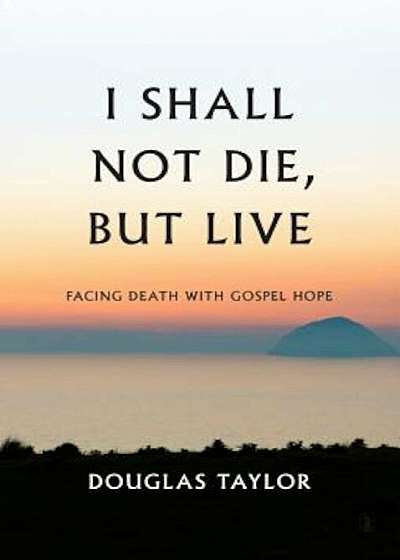 I Shall Not Die, But Live: Facing Death with Gospel Hope, Hardcover
