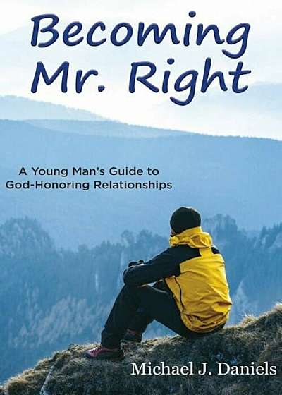 Becoming Mr. Right: A Young Man's Guide to God-Honoring Relationships, Paperback