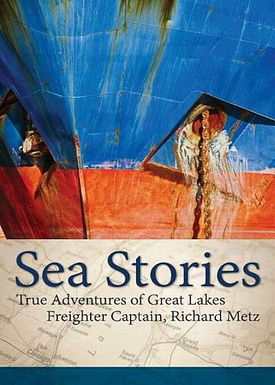 Sea Stories: True Adventures of Great Lakes Freighter Captain, Richard Metz, Paperback