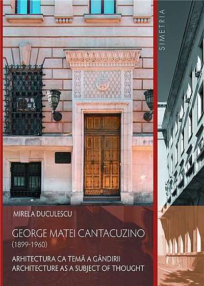 George Matei Cantacuzino (1899-1960). Arhitectura ca tema a gandirii/Architecture as a Subject of Thought