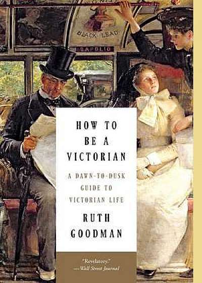 How to Be a Victorian – A Dawn–to–Dusk Guide to Victorian Life