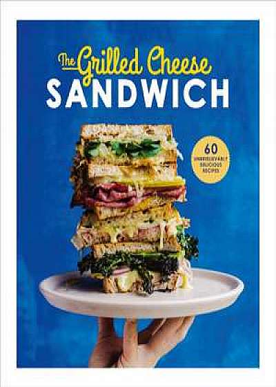 The Grilled Sandwich: 60 Unbrielievably Delicious Recipes