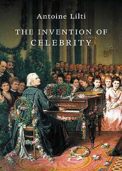 Coperta cărții The Invention of Celebrity de Antoine Lilti