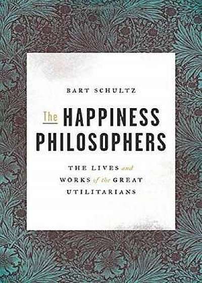 The Happiness Philosophers – The Lives and Works of the Great Utilitarians