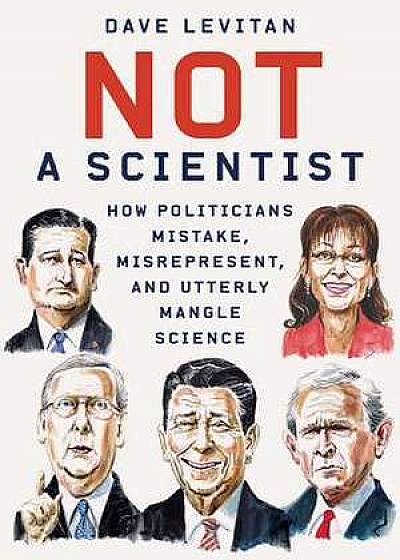 Not a Scientist – How Politicians Mistake, Misrepresent, and Utterly Mangle Science