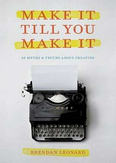 Make It Till You Make It: 40 Myths and Truths about Creating, Paperback