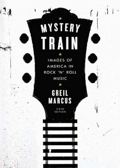 Mystery Train: Images of America in Rock 'n' Roll Music: Sixth Edition, Paperback