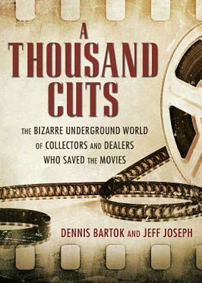 A Thousand Cuts: The Bizarre Underground World of Collectors and Dealers Who Saved the Movies, Hardcover