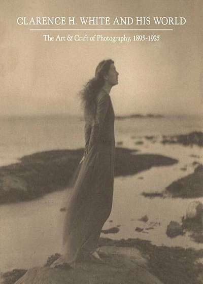 Clarence H. White and His World: The Art and Craft of Photography, 1895-1925, Hardcover