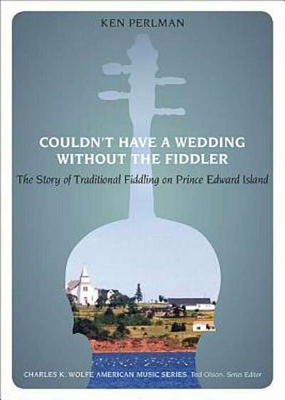 Couldn't Have a Wedding Without the Fiddler: The Story of Traditional Fiddling on Prince Edward Island, Paperback