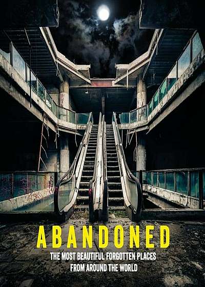 Abandoned: The Most Beautiful Forgotten Places from Around the World, Hardcover