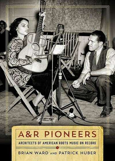 A&r Pioneers: Architects of American Roots Music on Record, Hardcover
