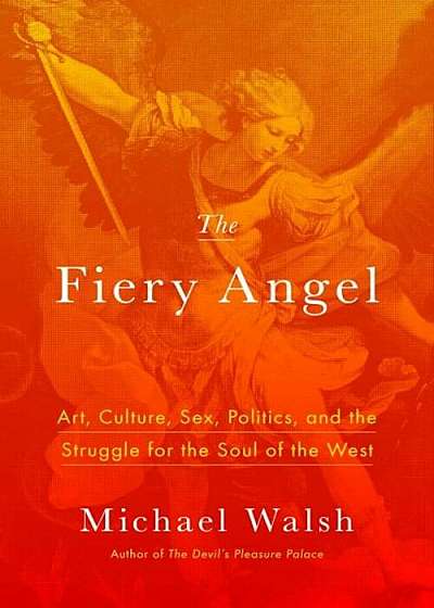 The Fiery Angel: Art, Culture, Sex, Politics, and the Struggle for the Soul of the West, Hardcover