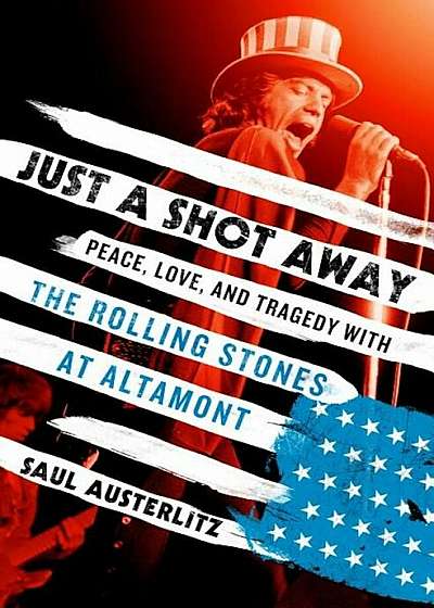 Just a Shot Away: Peace, Love, and Tragedy with the Rolling Stones at Altamont, Hardcover