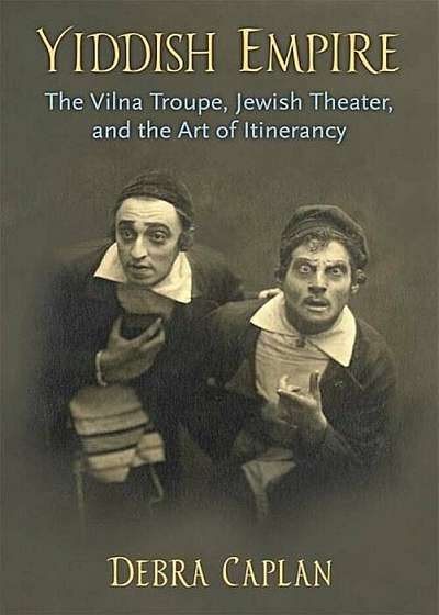 Yiddish Empire: The Vilna Troupe, Jewish Theater, and the Art of Itinerancy, Paperback