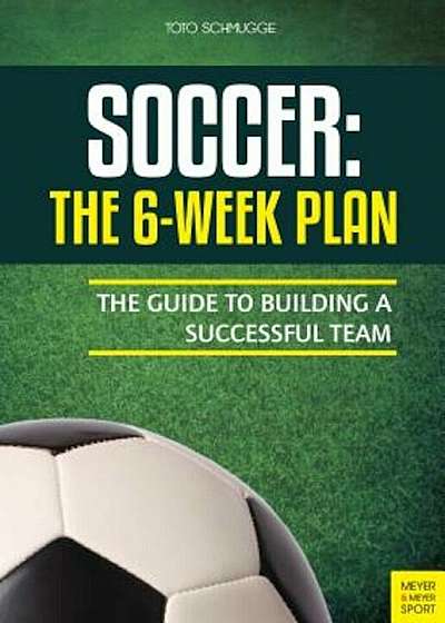 Soccer: The 6-Week Plan: The Guide to Building a Successful Team, Paperback
