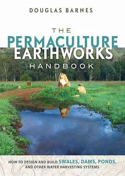 The Permaculture Earthworks Handbook: How to Design and Build Swales, Dams, Ponds, and Other Water Harvesting Systems, Paperback