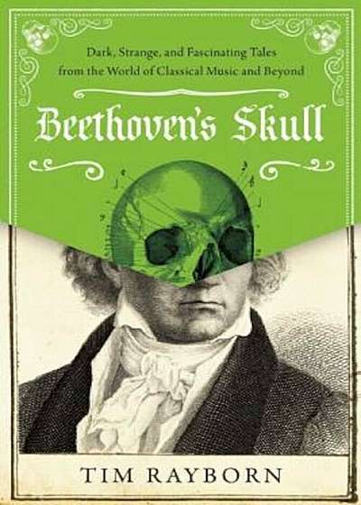 Beethoven's Skull: Dark, Strange, and Fascinating Tales from the World of Classical Music and Beyond, Hardcover