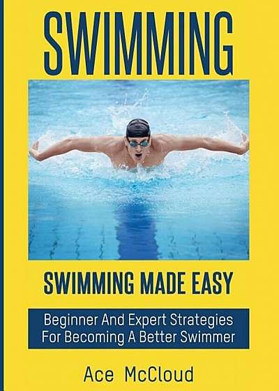 Swimming: Swimming Made Easy: Beginner and Expert Strategies for Becoming a Better Swimmer, Paperback