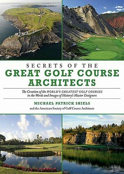 Secrets of the Great Golf Course Architects: The Creation of the World's Greatest Golf Courses in the Words and Images of History's Master Designers, Paperback