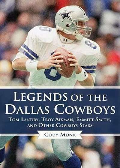 Legends of the Dallas Cowboys: Tom Landry, Troy Aikman, Emmitt Smith, and Other Cowboys Stars, Hardcover