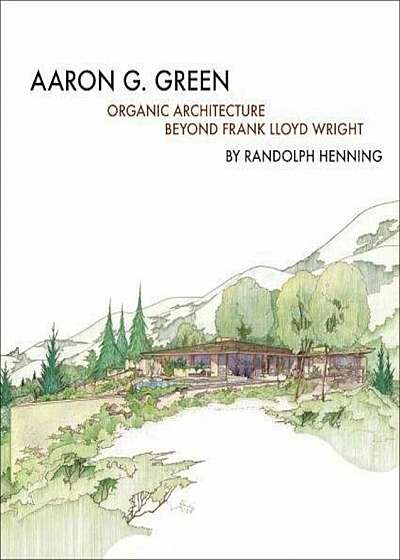 Aaron G. Green: Organic Architecture Beyond Frank Lloyd Wright, Hardcover